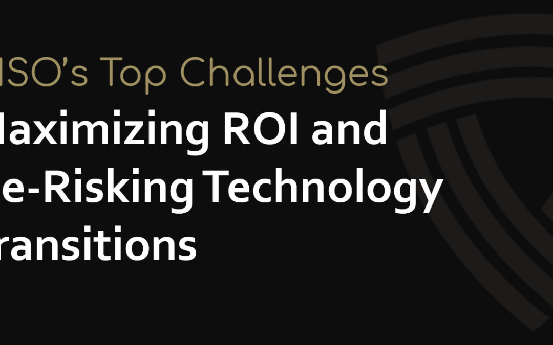 Maximizing ROI and De-Risking Technology Transitions: A CISO’s Guide